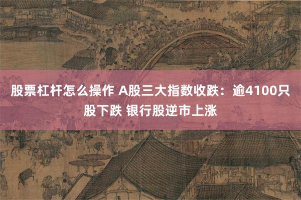 股票杠杆怎么操作 A股三大指数收跌：逾4100只股下跌 银行股逆市上涨