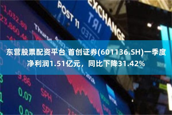 东营股票配资平台 首创证券(601136.SH)一季度净利润1.51亿元，同比下降31.42%