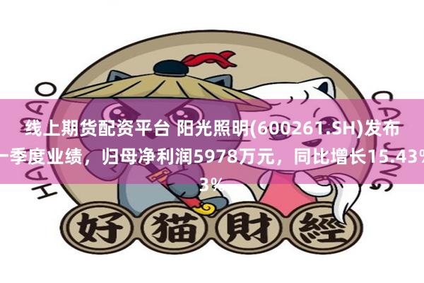 线上期货配资平台 阳光照明(600261.SH)发布一季度业绩，归母净利润5978万元，同比增长15.43%