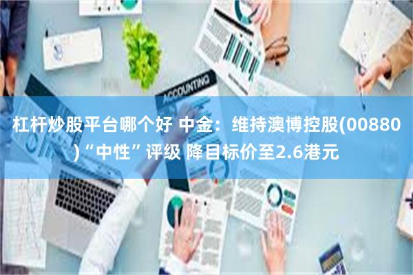 杠杆炒股平台哪个好 中金：维持澳博控股(00880)“中性”评级 降目标价至2.6港元