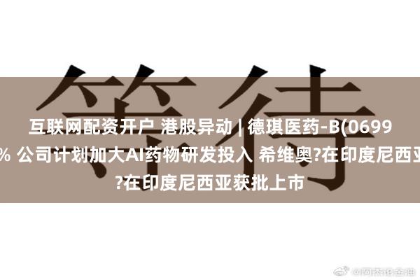 互联网配资开户 港股异动 | 德琪医药-B(06996)涨超14% 公司计划加大AI药物研发投入 希维奥?在印度尼西亚获批上市