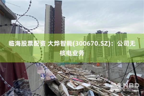 临海股票配资 大烨智能(300670.SZ)：公司无核电业务