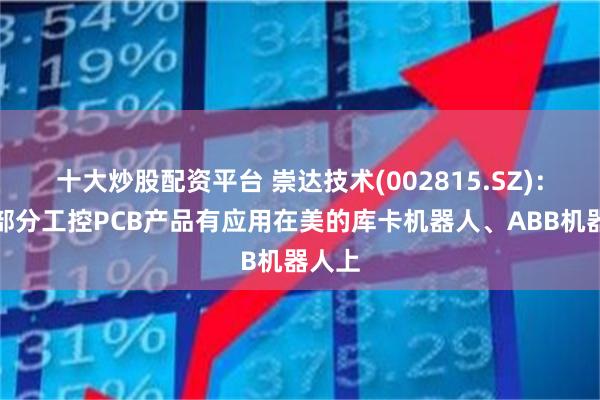 十大炒股配资平台 崇达技术(002815.SZ)：目前部分工控PCB产品有应用在美的库卡机器人、ABB机器人上
