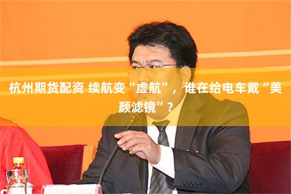 杭州期货配资 续航变“虚航”，谁在给电车戴“美颜滤镜”？