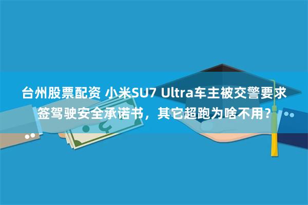 台州股票配资 小米SU7 Ultra车主被交警要求签驾驶安全承诺书，其它超跑为啥不用？