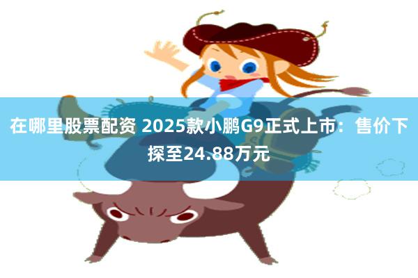 在哪里股票配资 2025款小鹏G9正式上市：售价下探至24.88万元