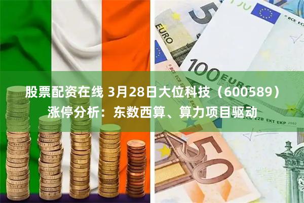 股票配资在线 3月28日大位科技（600589）涨停分析：东数西算、算力项目驱动