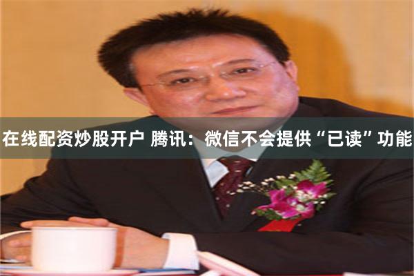 在线配资炒股开户 腾讯：微信不会提供“已读”功能