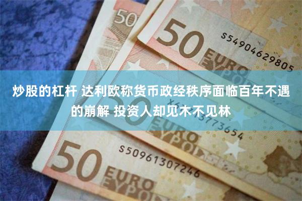 炒股的杠杆 达利欧称货币政经秩序面临百年不遇的崩解 投资人却见木不见林