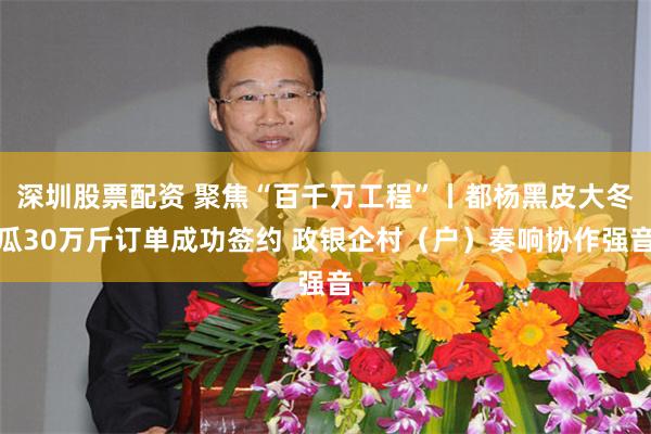 深圳股票配资 聚焦“百千万工程”丨都杨黑皮大冬瓜30万斤订单成功签约 政银企村（户）奏响协作强音
