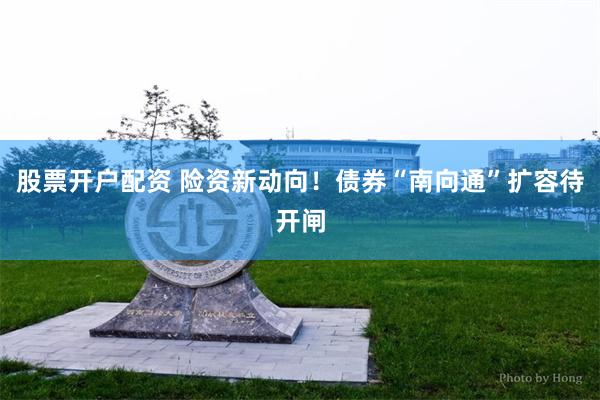 股票开户配资 险资新动向！债券“南向通”扩容待开闸