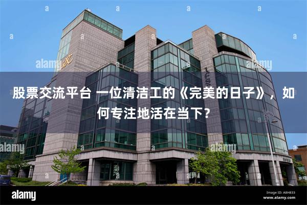 股票交流平台 一位清洁工的《完美的日子》，如何专注地活在当下？