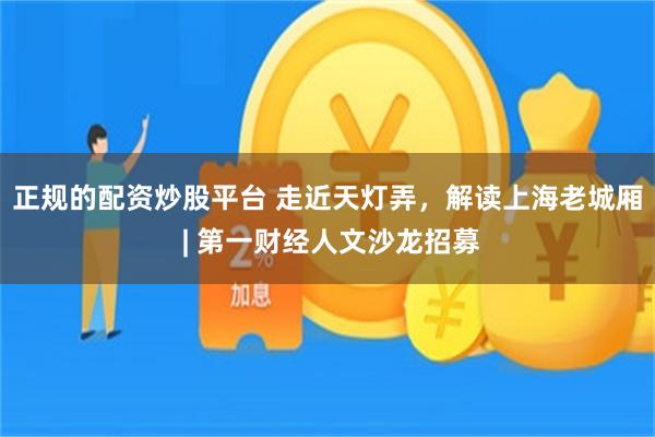 正规的配资炒股平台 走近天灯弄，解读上海老城厢 | 第一财经人文沙龙招募