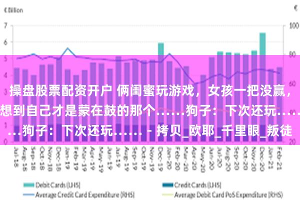 操盘股票配资开户 俩闺蜜玩游戏，女孩一把没赢，原以为是运气问题，没想到自己才是蒙在鼓的那个……狗子：下次还玩…… - 拷贝_欧耶_千里眼_叛徒