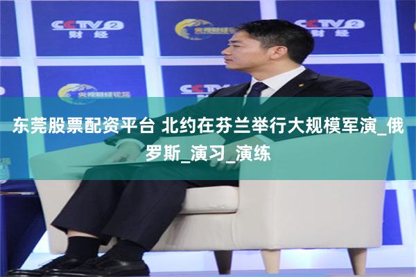 东莞股票配资平台 北约在芬兰举行大规模军演_俄罗斯_演习_演练