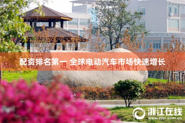 配资排名第一 全球电动汽车市场快速增长
