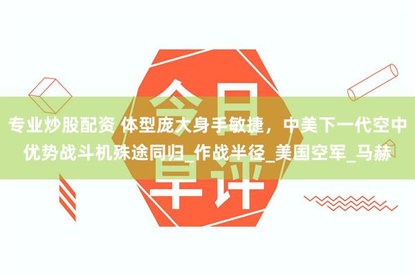 专业炒股配资 体型庞大身手敏捷，中美下一代空中优势战斗机殊途同归_作战半径_美国空军_马赫