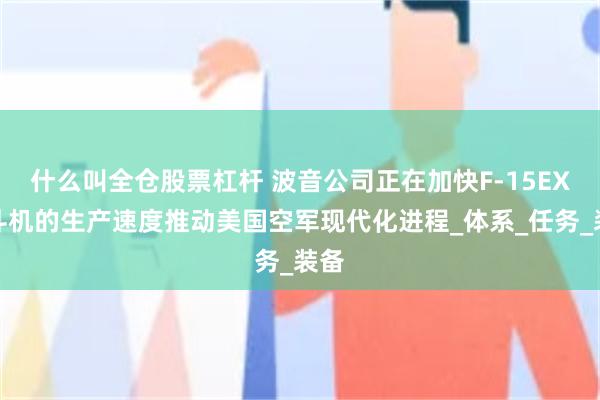 什么叫全仓股票杠杆 波音公司正在加快F-15EX战斗机的生产速度推动美国空军现代化进程_体系_任务_装备
