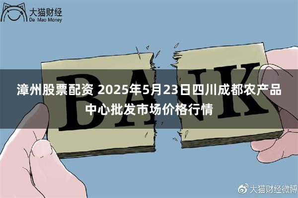 漳州股票配资 2025年5月23日四川成都农产品中心批发市场价格行情