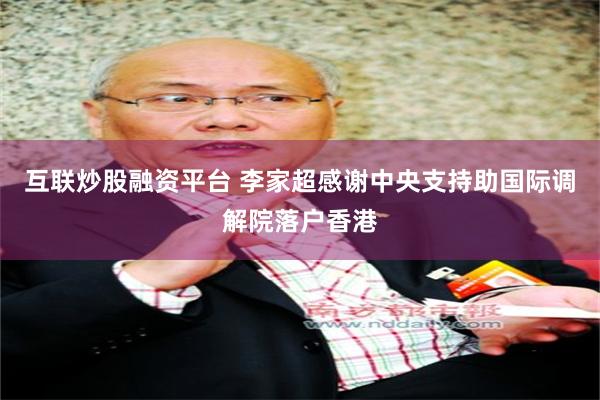 互联炒股融资平台 李家超感谢中央支持助国际调解院落户香港
