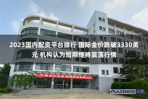 2023国内配资平台排行 国际金价跌破3330美元 机构认为短期维持震荡行情