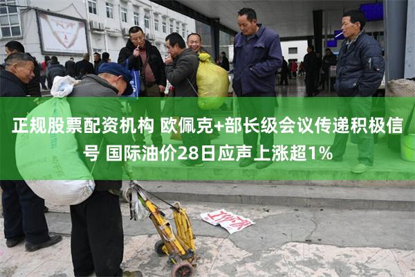 正规股票配资机构 欧佩克+部长级会议传递积极信号 国际油价28日应声上涨超1%