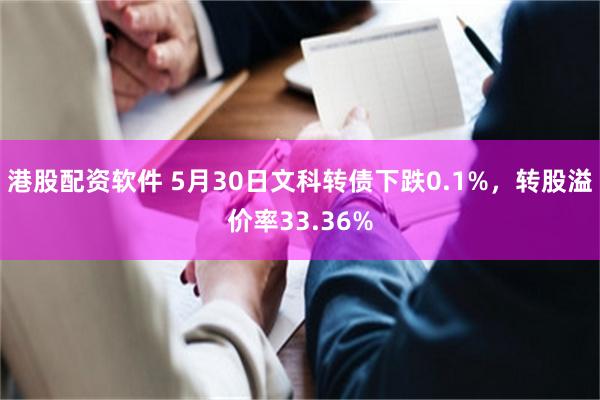 港股配资软件 5月30日文科转债下跌0.1%，转股溢价率33.36%