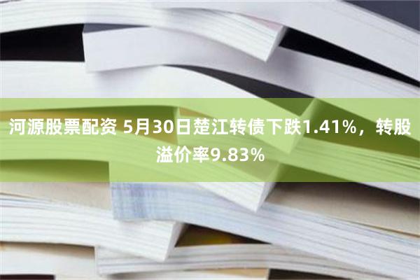 河源股票配资 5月30日楚江转债下跌1.41%，转股溢价率9.83%