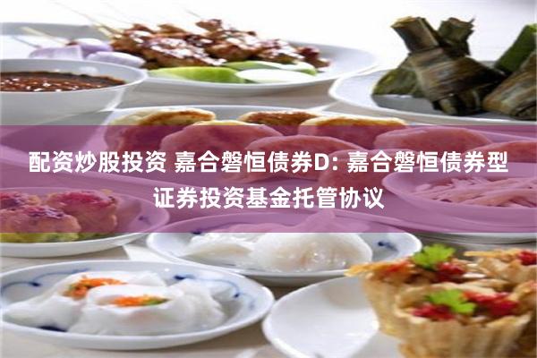 配资炒股投资 嘉合磐恒债券D: 嘉合磐恒债券型证券投资基金托管协议