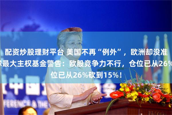 配资炒股理财平台 美国不再“例外”，欧洲却没准备好？全球最大主权基金警告：欧股竞争力不行，仓位已从26%砍到15%！