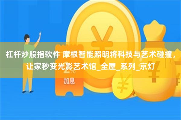 杠杆炒股指软件 摩根智能照明将科技与艺术碰撞，让家秒变光影艺术馆_全屋_系列_京灯