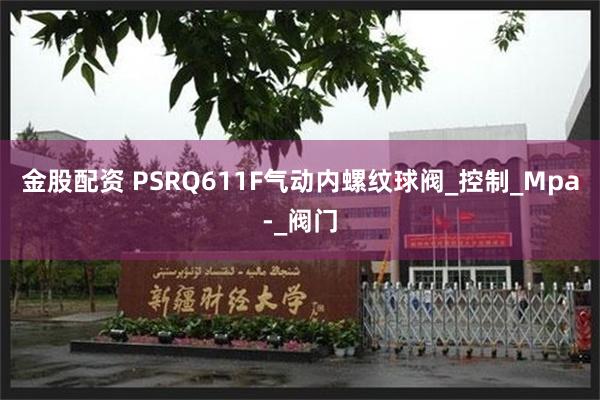 金股配资 PSRQ611F气动内螺纹球阀_控制_Mpa-_阀门