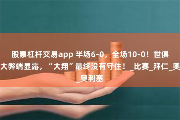 股票杠杆交易app 半场6-0，全场10-0！世俱杯最大弊端显露，“大翔”最终没有守住！_比赛_拜仁_奥利塞