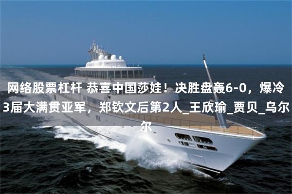 网络股票杠杆 恭喜中国莎娃！决胜盘轰6-0，爆冷3届大满贯亚军，郑钦文后第2人_王欣瑜_贾贝_乌尔