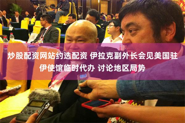 炒股配资网站约选配资 伊拉克副外长会见美国驻伊使馆临时代办 讨论地区局势