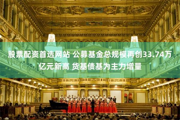 股票配资首选网站 公募基金总规模再创33.74万亿元新高 货基债基为主力增量