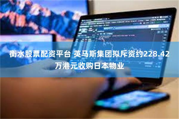 衡水股票配资平台 英马斯集团拟斥资约228.42万港元收购日本物业