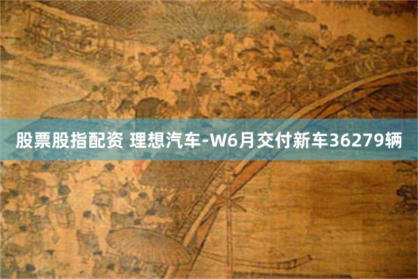 股票股指配资 理想汽车-W6月交付新车36279辆