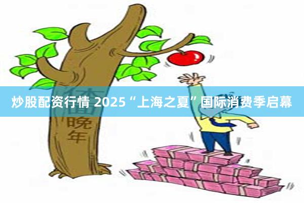 炒股配资行情 2025“上海之夏”国际消费季启幕