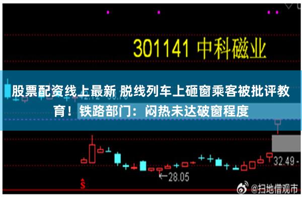 股票配资线上最新 脱线列车上砸窗乘客被批评教育！铁路部门：闷热未达破窗程度