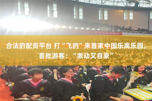 合法的配资平台 打“飞的”来首家中国乐高乐园，首批游客：“激动又自豪”