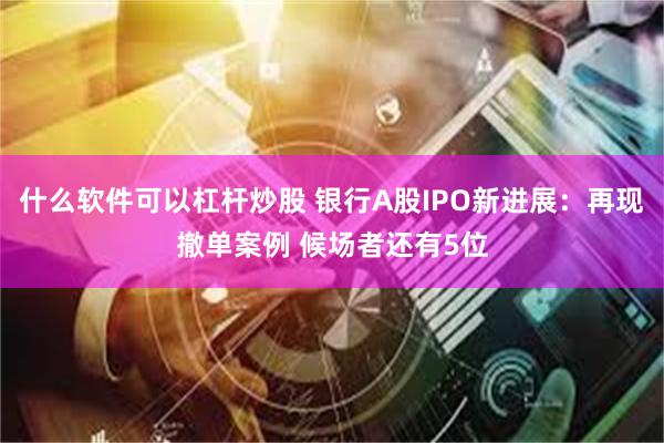 什么软件可以杠杆炒股 银行A股IPO新进展：再现撤单案例 候场者还有5位
