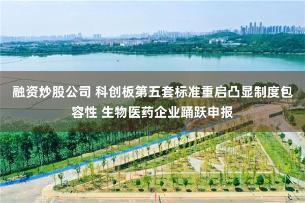 融资炒股公司 科创板第五套标准重启凸显制度包容性 生物医药企业踊跃申报