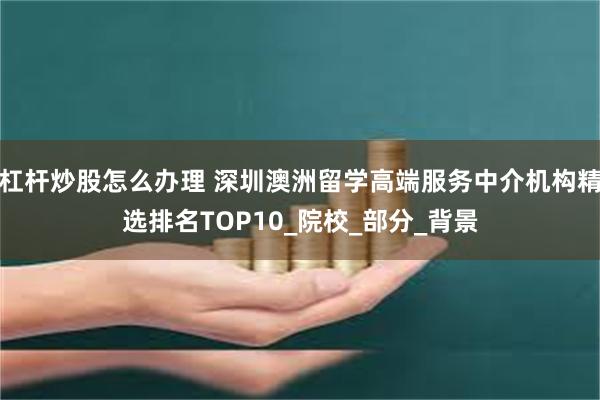 杠杆炒股怎么办理 深圳澳洲留学高端服务中介机构精选排名TOP10_院校_部分_背景