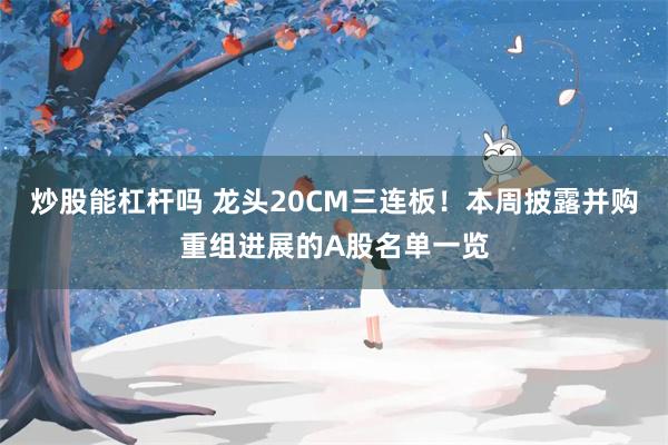 炒股能杠杆吗 龙头20CM三连板！本周披露并购重组进展的A股名单一览