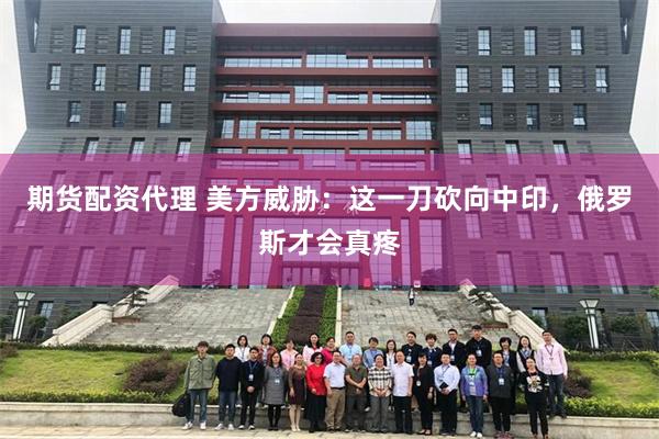 期货配资代理 美方威胁：这一刀砍向中印，俄罗斯才会真疼