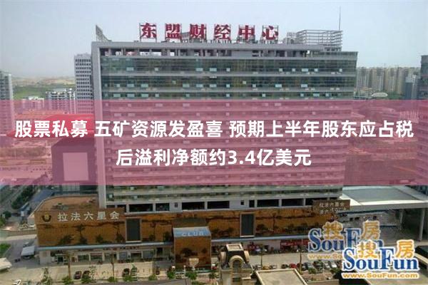 股票私募 五矿资源发盈喜 预期上半年股东应占税后溢利净额约3.4亿美元