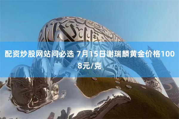 配资炒股网站问必选 7月15日谢瑞麟黄金价格1008元/克