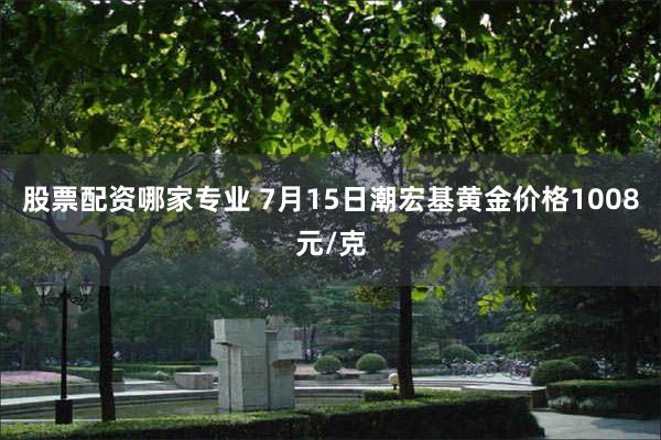 股票配资哪家专业 7月15日潮宏基黄金价格1008元/克