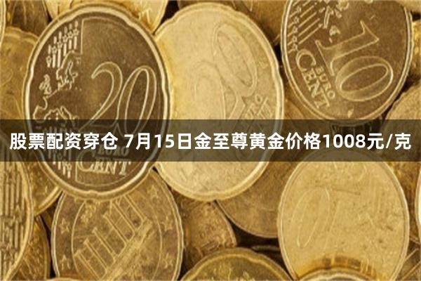 股票配资穿仓 7月15日金至尊黄金价格1008元/克